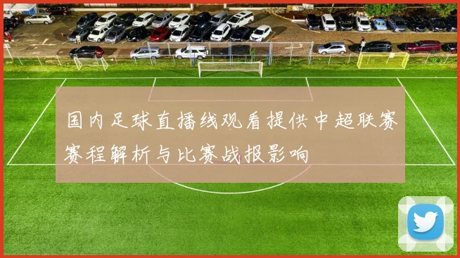 国内足球直播线观看提供中超联赛赛程解析与比赛战报影响