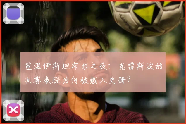 重温伊斯坦布尔之夜：克雷斯波的决赛表现为何被载入史册？