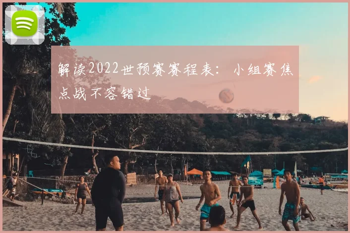 解读2022世预赛赛程表：小组赛焦点战不容错过