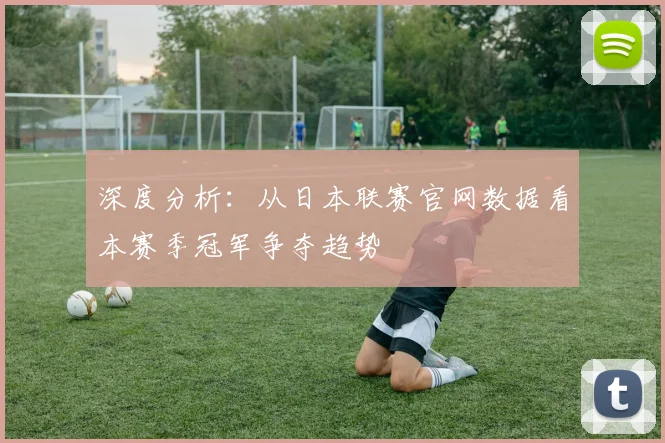 深度分析：从日本联赛官网数据看本赛季冠军争夺趋势