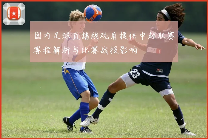 国内足球直播线观看提供中超联赛赛程解析与比赛战报影响