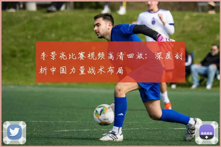 李景亮比赛视频高清回放：深度剖析中国力量战术布局