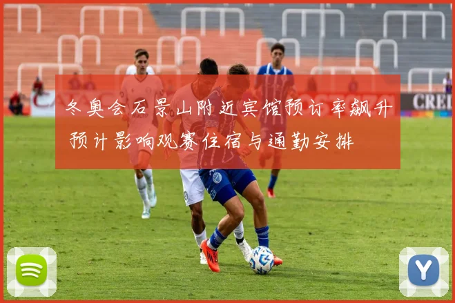 冬奥会石景山附近宾馆预订率飙升 预计影响观赛住宿与通勤安排