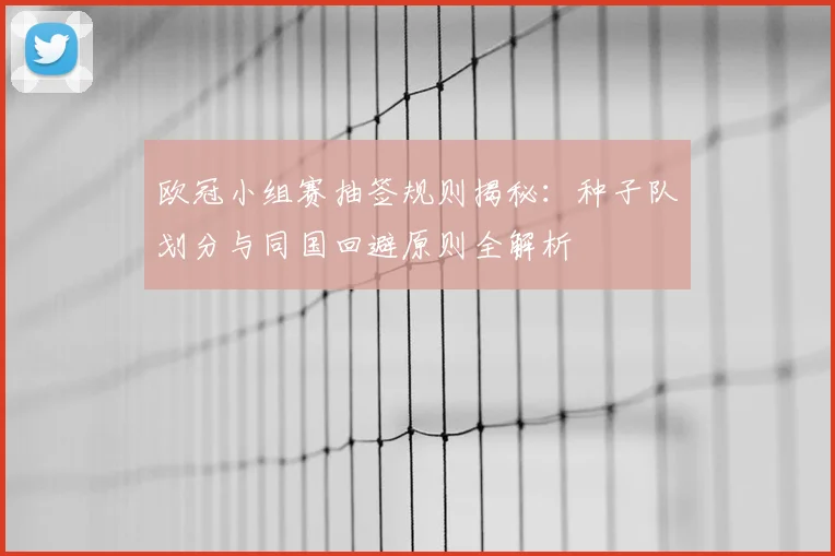 欧冠小组赛抽签规则揭秘：种子队划分与同国回避原则全解析