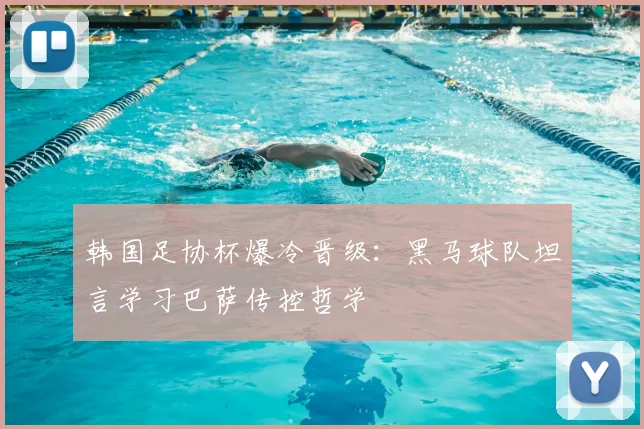 韩国足协杯爆冷晋级：黑马球队坦言学习巴萨传控哲学