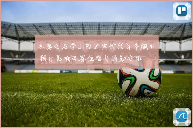 冬奥会石景山附近宾馆预订率飙升 预计影响观赛住宿与通勤安排