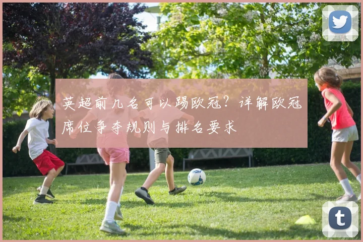 英超前几名可以踢欧冠？详解欧冠席位争夺规则与排名要求