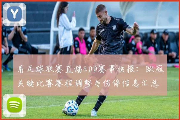 看足球联赛直播app赛事快报：欧冠关键比赛赛程调整与伤停信息汇总