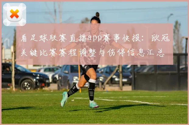 看足球联赛直播app赛事快报：欧冠关键比赛赛程调整与伤停信息汇总