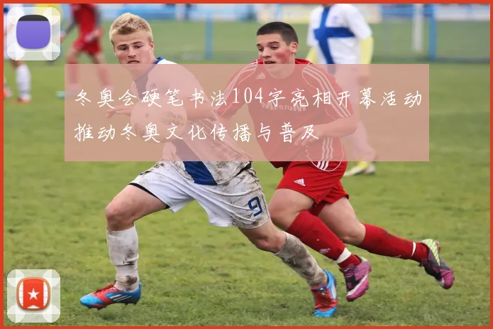 冬奥会硬笔书法104字亮相开幕活动推动冬奥文化传播与普及