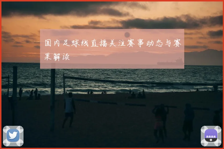 国内足球线直播关注赛事动态与赛果解读
