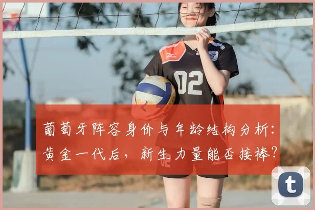 葡萄牙阵容身价与年龄结构分析：黄金一代后，新生力量能否接棒？