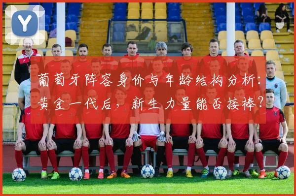 葡萄牙阵容身价与年龄结构分析：黄金一代后，新生力量能否接棒？