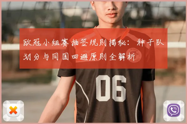欧冠小组赛抽签规则揭秘：种子队划分与同国回避原则全解析